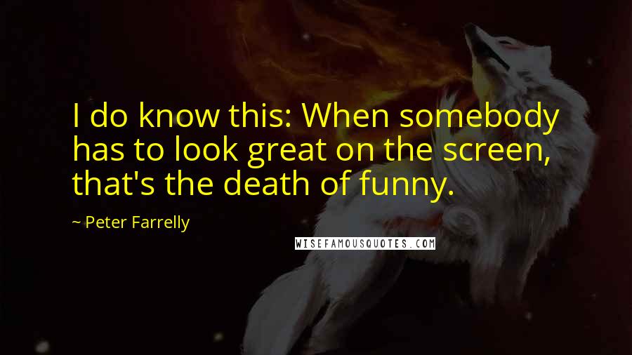 Peter Farrelly Quotes: I do know this: When somebody has to look great on the screen, that's the death of funny.