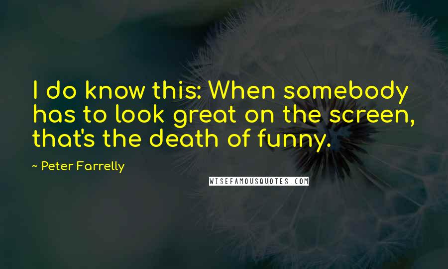 Peter Farrelly Quotes: I do know this: When somebody has to look great on the screen, that's the death of funny.