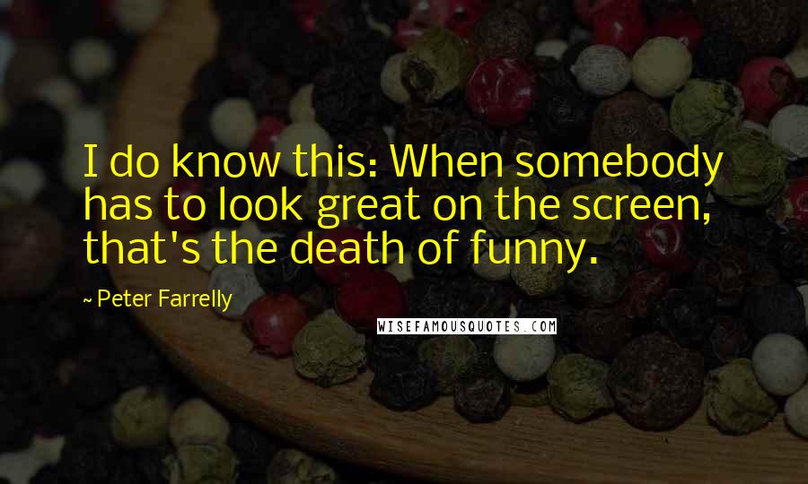 Peter Farrelly Quotes: I do know this: When somebody has to look great on the screen, that's the death of funny.