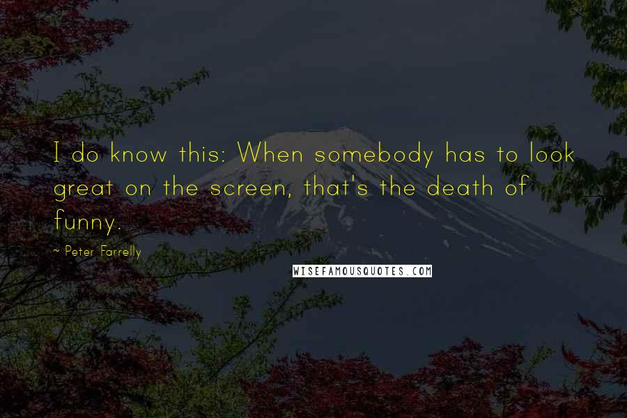 Peter Farrelly Quotes: I do know this: When somebody has to look great on the screen, that's the death of funny.