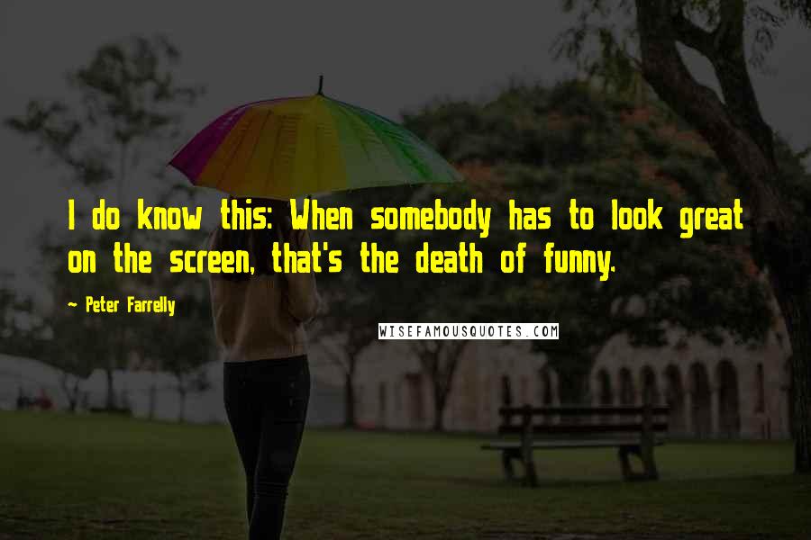 Peter Farrelly Quotes: I do know this: When somebody has to look great on the screen, that's the death of funny.