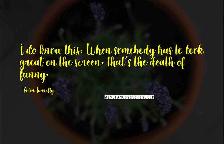 Peter Farrelly Quotes: I do know this: When somebody has to look great on the screen, that's the death of funny.