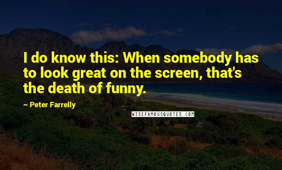 Peter Farrelly Quotes: I do know this: When somebody has to look great on the screen, that's the death of funny.