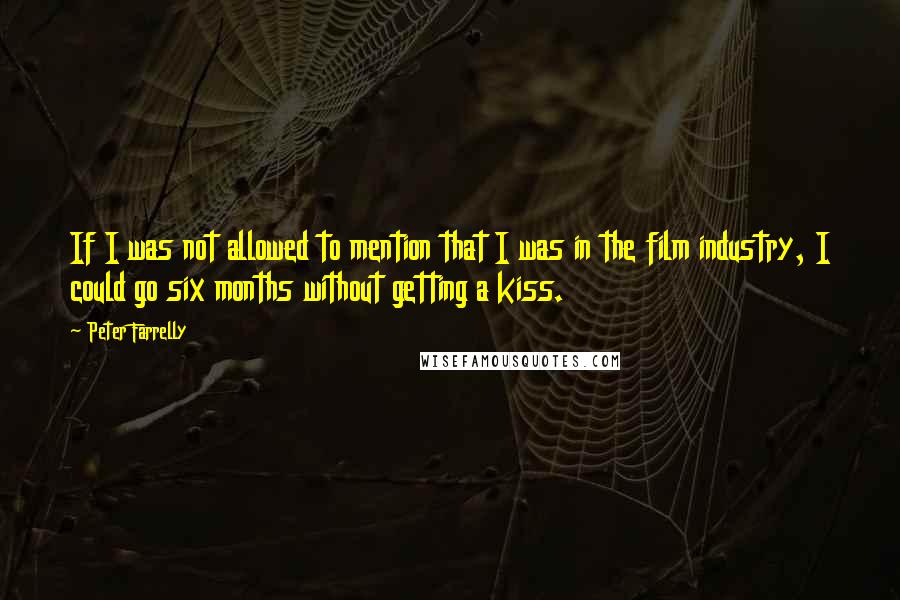 Peter Farrelly Quotes: If I was not allowed to mention that I was in the film industry, I could go six months without getting a kiss.