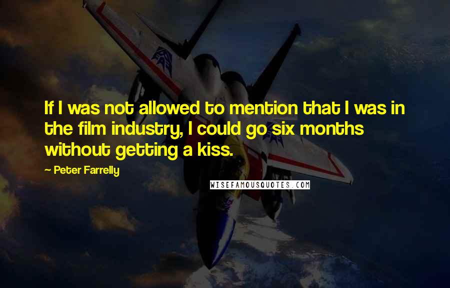 Peter Farrelly Quotes: If I was not allowed to mention that I was in the film industry, I could go six months without getting a kiss.