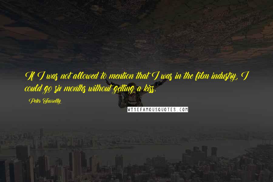Peter Farrelly Quotes: If I was not allowed to mention that I was in the film industry, I could go six months without getting a kiss.