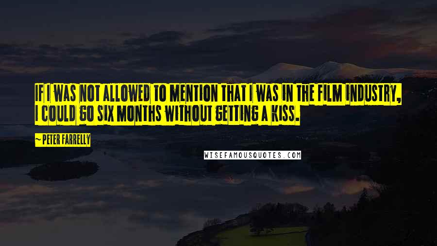 Peter Farrelly Quotes: If I was not allowed to mention that I was in the film industry, I could go six months without getting a kiss.