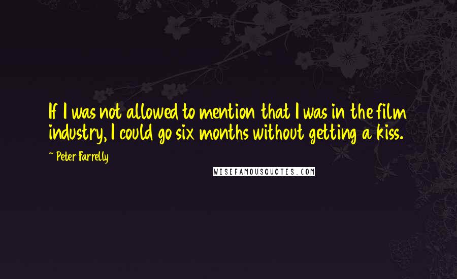 Peter Farrelly Quotes: If I was not allowed to mention that I was in the film industry, I could go six months without getting a kiss.