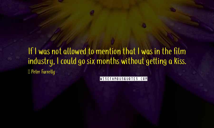 Peter Farrelly Quotes: If I was not allowed to mention that I was in the film industry, I could go six months without getting a kiss.