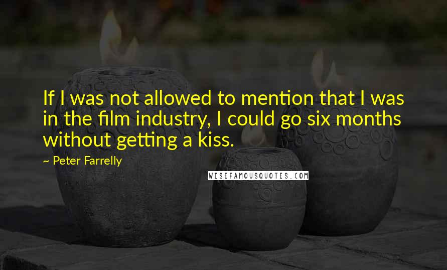 Peter Farrelly Quotes: If I was not allowed to mention that I was in the film industry, I could go six months without getting a kiss.