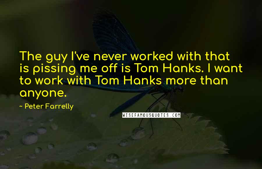 Peter Farrelly Quotes: The guy I've never worked with that is pissing me off is Tom Hanks. I want to work with Tom Hanks more than anyone.