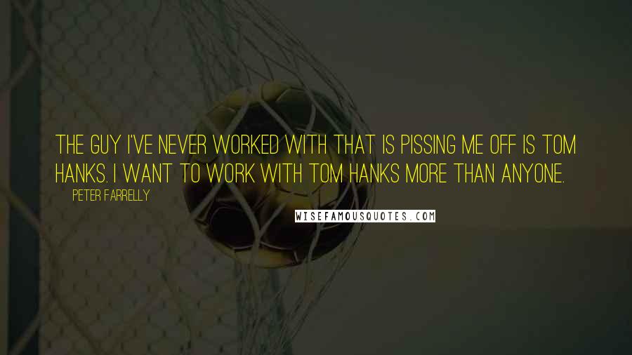 Peter Farrelly Quotes: The guy I've never worked with that is pissing me off is Tom Hanks. I want to work with Tom Hanks more than anyone.