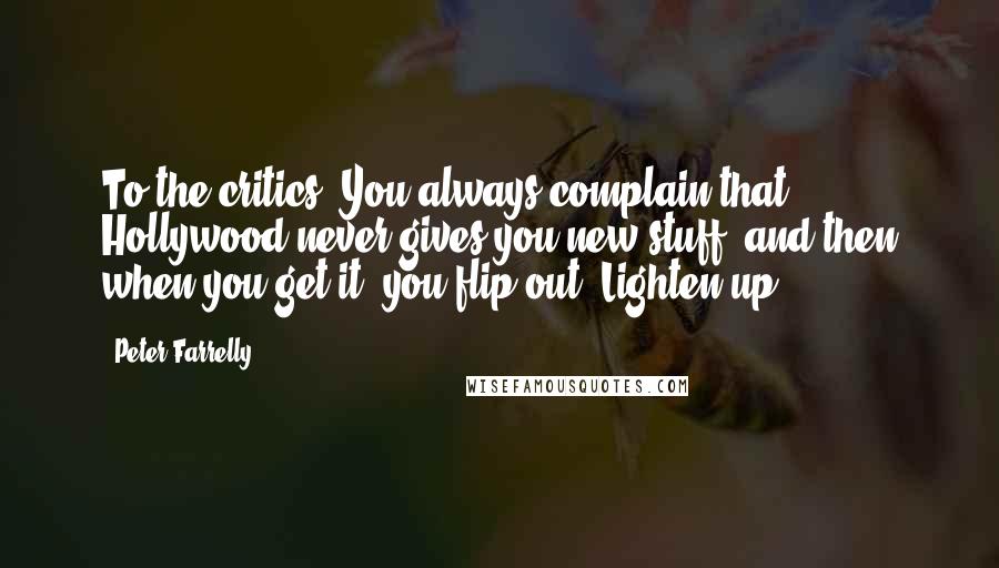 Peter Farrelly Quotes: To the critics: You always complain that Hollywood never gives you new stuff, and then when you get it, you flip out. Lighten up.