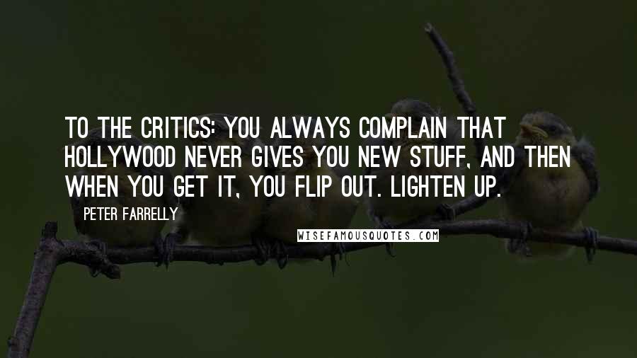 Peter Farrelly Quotes: To the critics: You always complain that Hollywood never gives you new stuff, and then when you get it, you flip out. Lighten up.