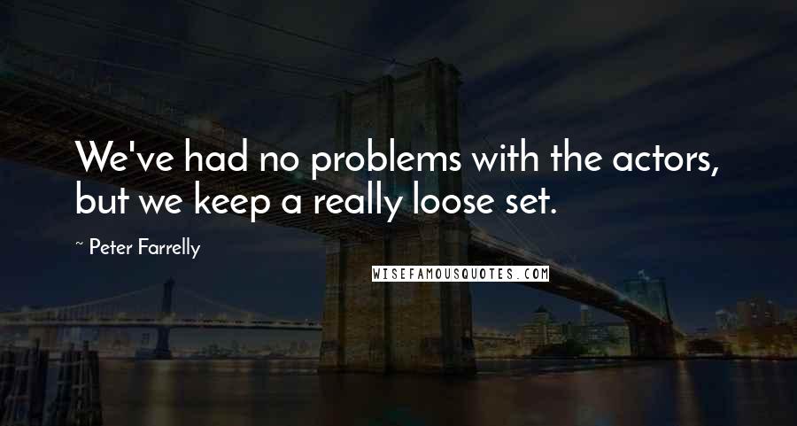 Peter Farrelly Quotes: We've had no problems with the actors, but we keep a really loose set.