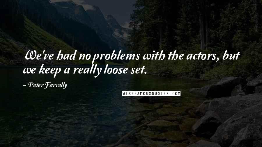 Peter Farrelly Quotes: We've had no problems with the actors, but we keep a really loose set.