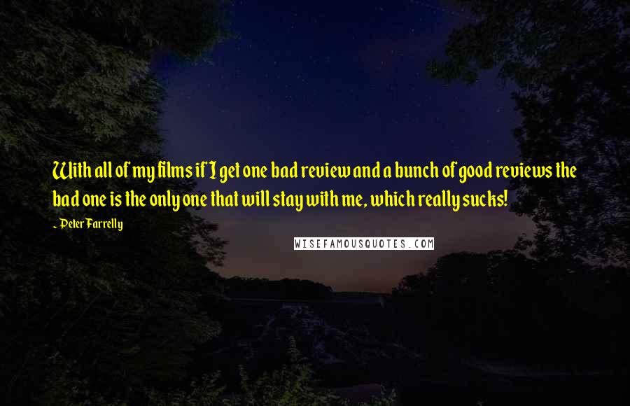 Peter Farrelly Quotes: With all of my films if I get one bad review and a bunch of good reviews the bad one is the only one that will stay with me, which really sucks!