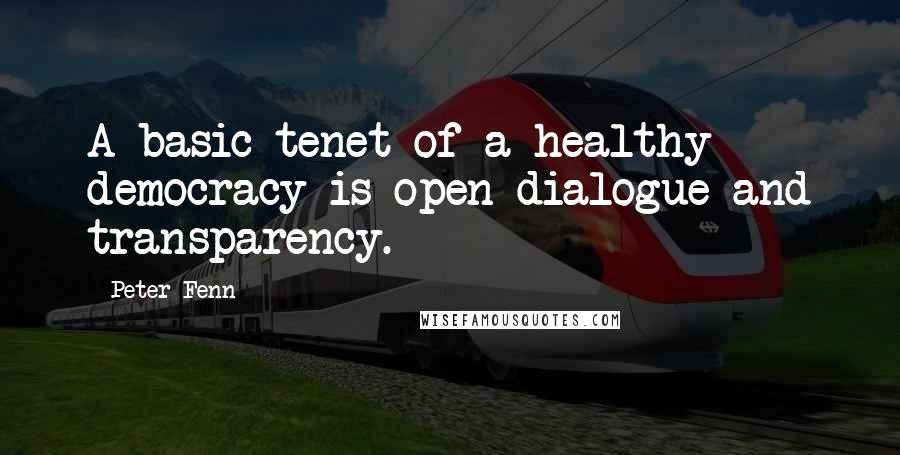 Peter Fenn Quotes: A basic tenet of a healthy democracy is open dialogue and transparency.