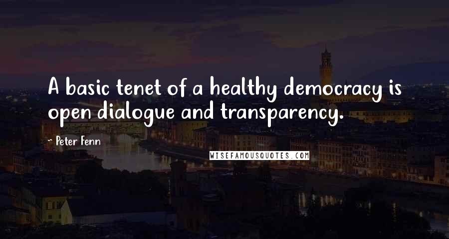 Peter Fenn Quotes: A basic tenet of a healthy democracy is open dialogue and transparency.