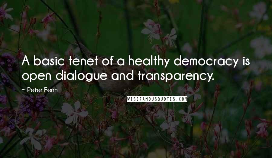 Peter Fenn Quotes: A basic tenet of a healthy democracy is open dialogue and transparency.