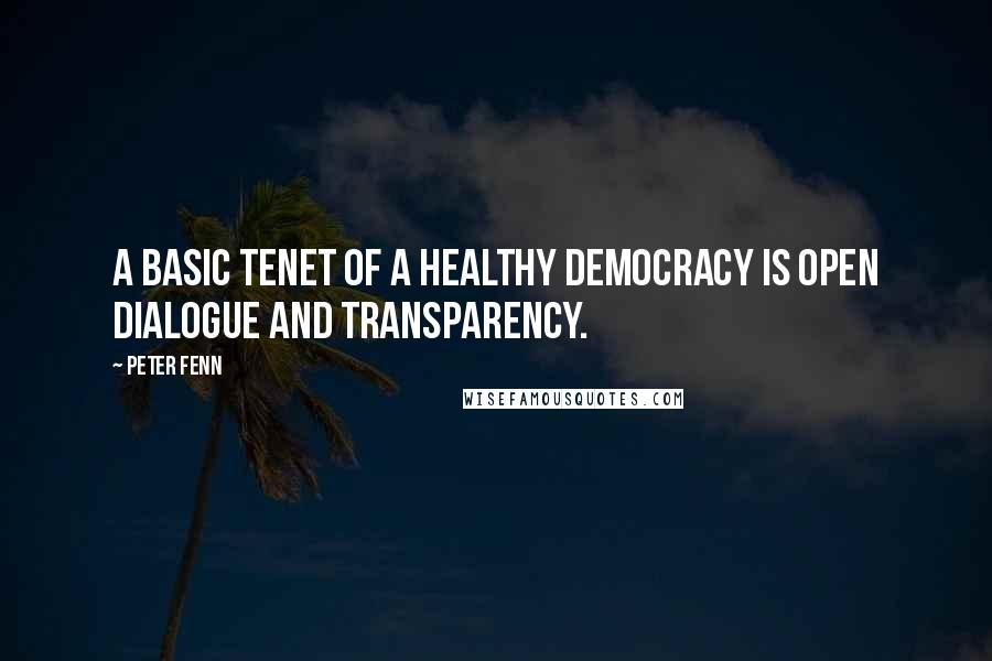 Peter Fenn Quotes: A basic tenet of a healthy democracy is open dialogue and transparency.