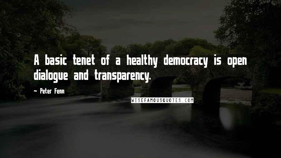 Peter Fenn Quotes: A basic tenet of a healthy democracy is open dialogue and transparency.