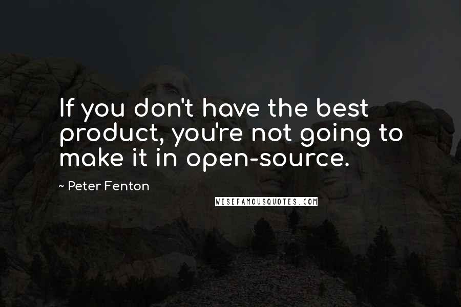 Peter Fenton Quotes: If you don't have the best product, you're not going to make it in open-source.