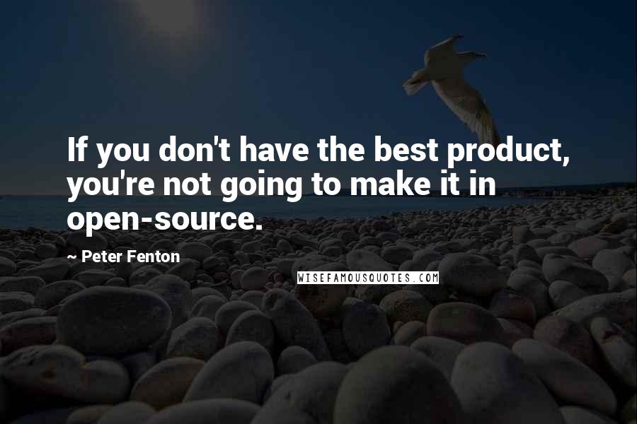 Peter Fenton Quotes: If you don't have the best product, you're not going to make it in open-source.