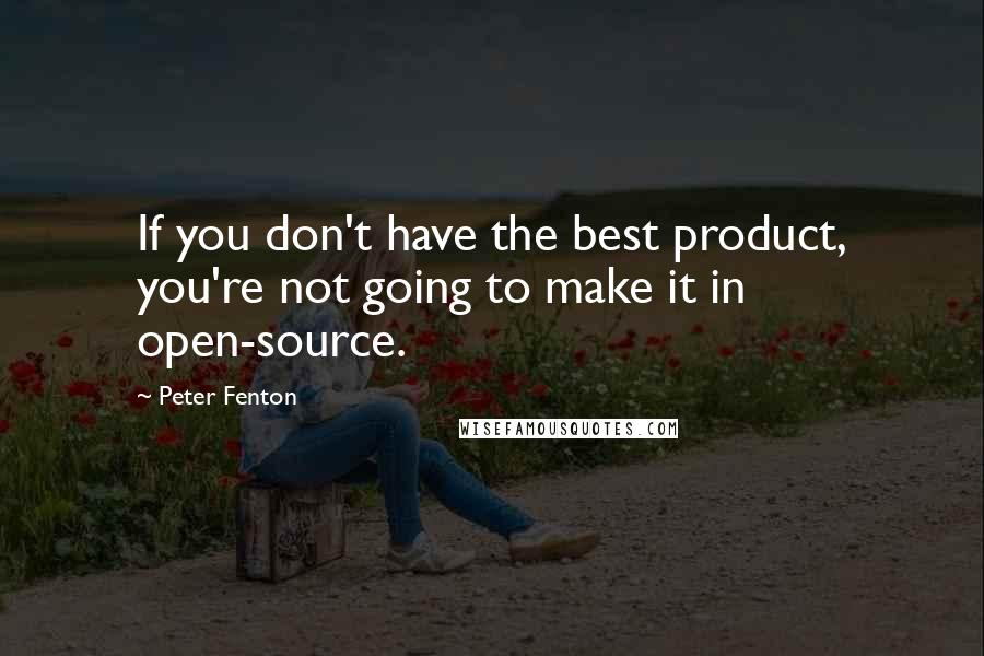 Peter Fenton Quotes: If you don't have the best product, you're not going to make it in open-source.