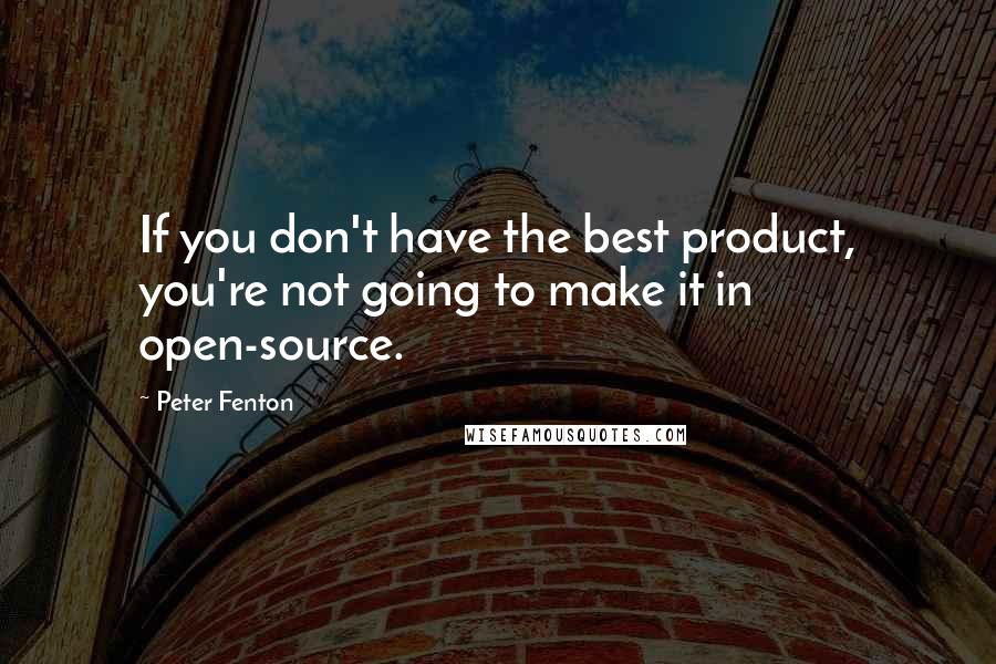 Peter Fenton Quotes: If you don't have the best product, you're not going to make it in open-source.