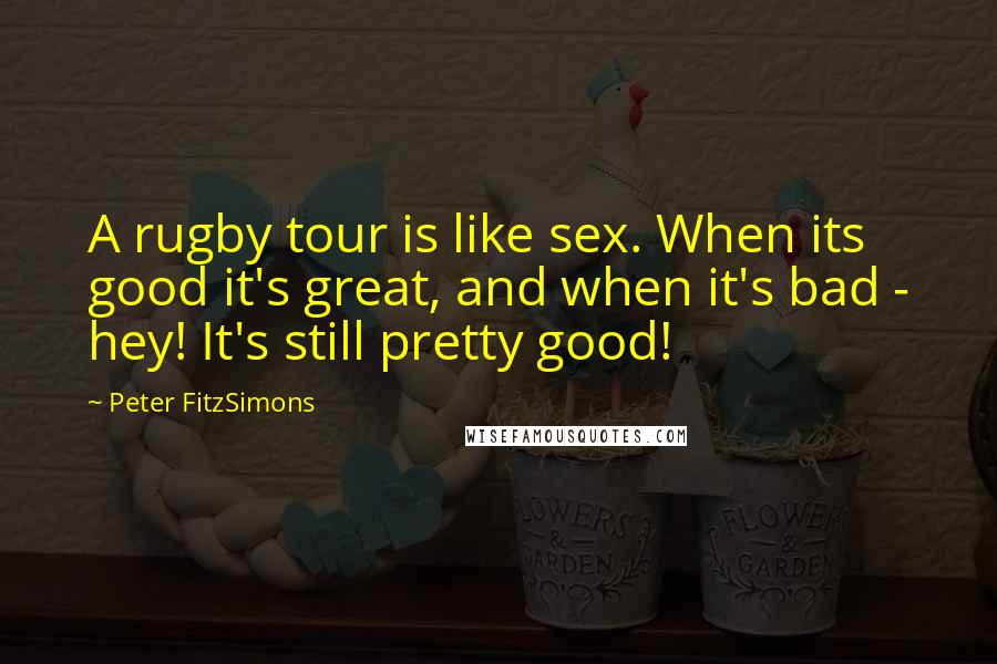 Peter FitzSimons Quotes: A rugby tour is like sex. When its good it's great, and when it's bad - hey! It's still pretty good!