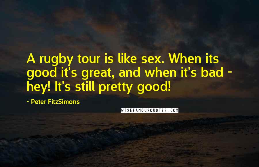 Peter FitzSimons Quotes: A rugby tour is like sex. When its good it's great, and when it's bad - hey! It's still pretty good!