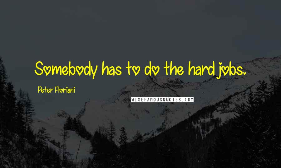 Peter Floriani Quotes: Somebody has to do the hard jobs.