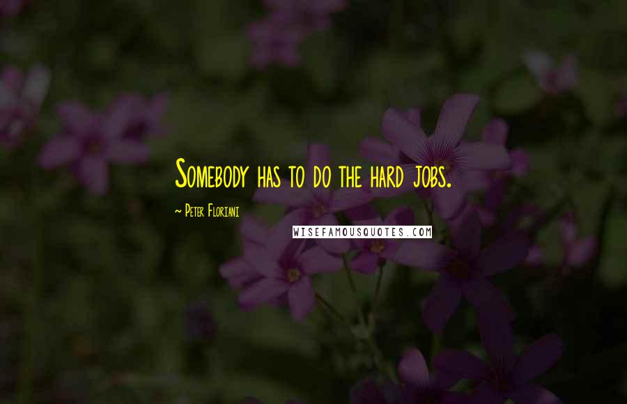 Peter Floriani Quotes: Somebody has to do the hard jobs.