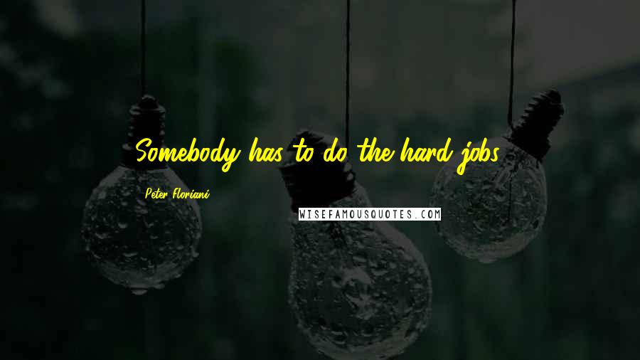 Peter Floriani Quotes: Somebody has to do the hard jobs.