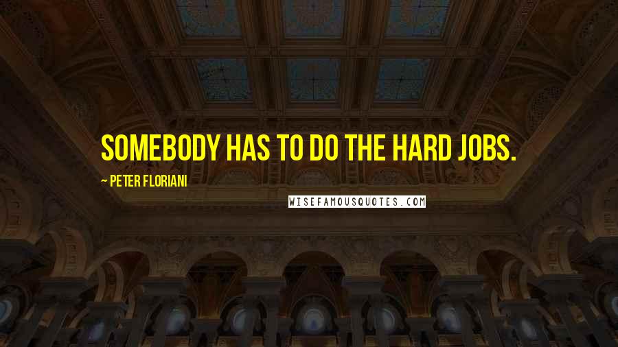 Peter Floriani Quotes: Somebody has to do the hard jobs.