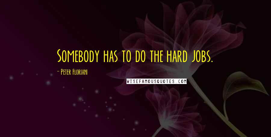 Peter Floriani Quotes: Somebody has to do the hard jobs.