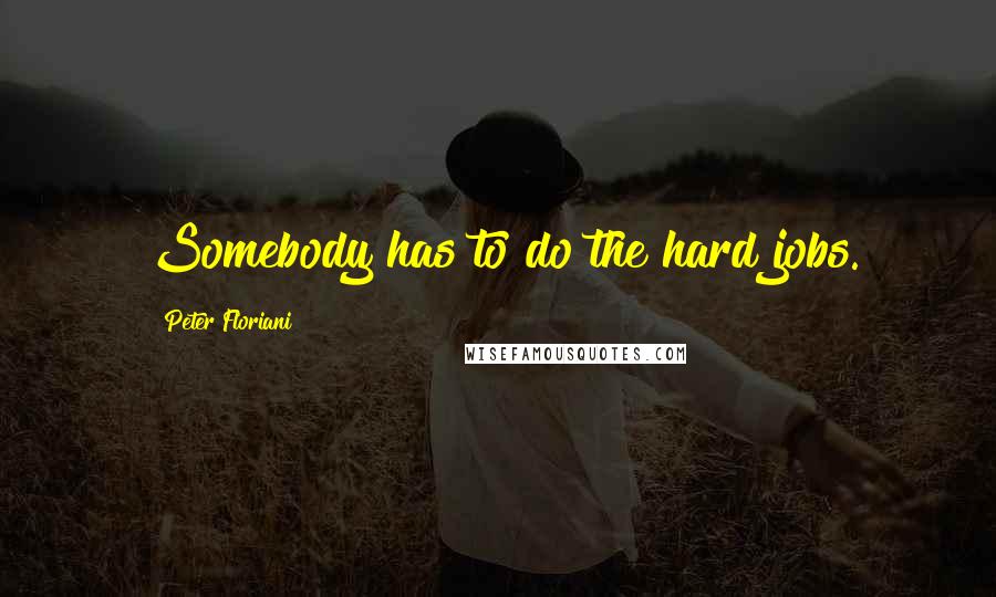 Peter Floriani Quotes: Somebody has to do the hard jobs.