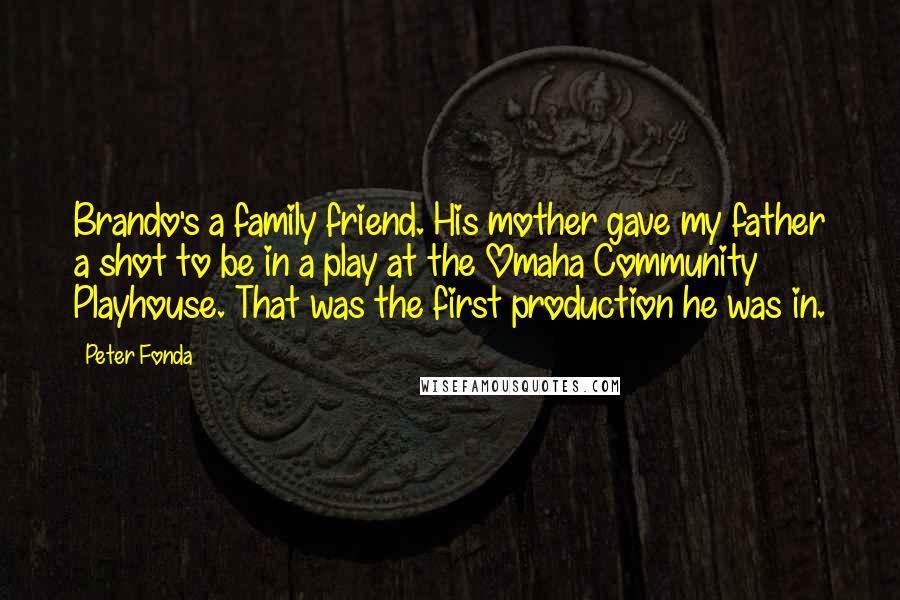 Peter Fonda Quotes: Brando's a family friend. His mother gave my father a shot to be in a play at the Omaha Community Playhouse. That was the first production he was in.