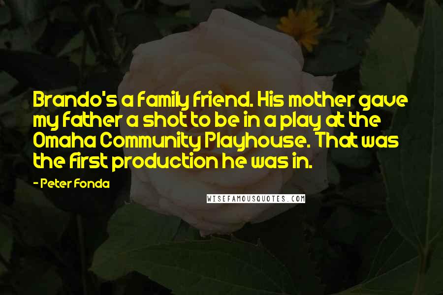 Peter Fonda Quotes: Brando's a family friend. His mother gave my father a shot to be in a play at the Omaha Community Playhouse. That was the first production he was in.