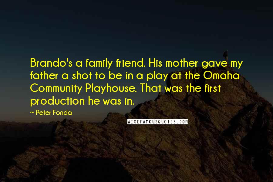 Peter Fonda Quotes: Brando's a family friend. His mother gave my father a shot to be in a play at the Omaha Community Playhouse. That was the first production he was in.