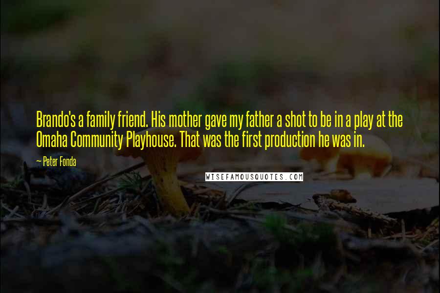 Peter Fonda Quotes: Brando's a family friend. His mother gave my father a shot to be in a play at the Omaha Community Playhouse. That was the first production he was in.