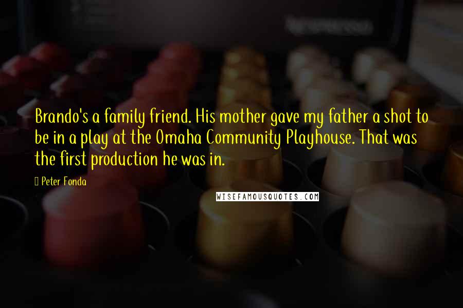 Peter Fonda Quotes: Brando's a family friend. His mother gave my father a shot to be in a play at the Omaha Community Playhouse. That was the first production he was in.