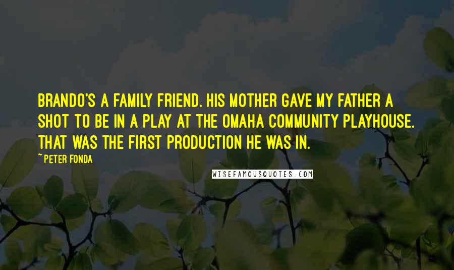 Peter Fonda Quotes: Brando's a family friend. His mother gave my father a shot to be in a play at the Omaha Community Playhouse. That was the first production he was in.