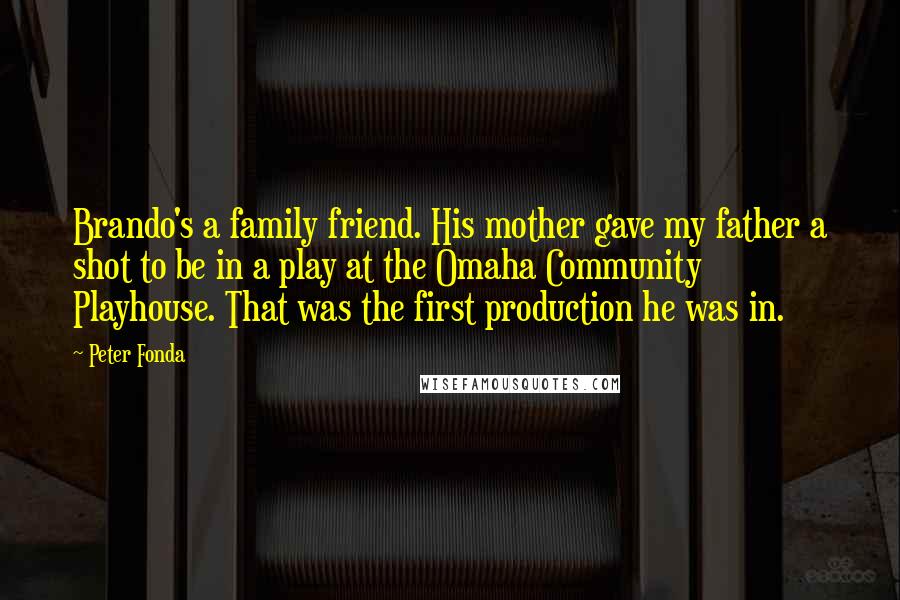 Peter Fonda Quotes: Brando's a family friend. His mother gave my father a shot to be in a play at the Omaha Community Playhouse. That was the first production he was in.