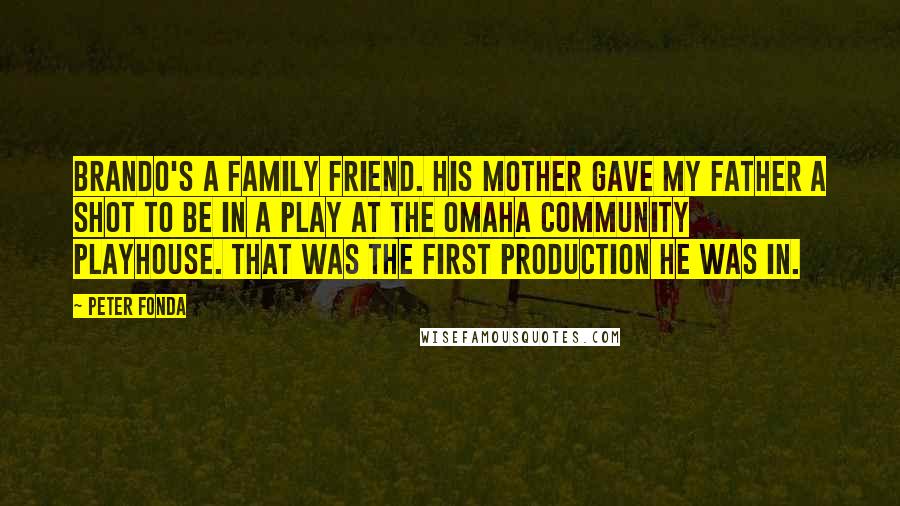 Peter Fonda Quotes: Brando's a family friend. His mother gave my father a shot to be in a play at the Omaha Community Playhouse. That was the first production he was in.