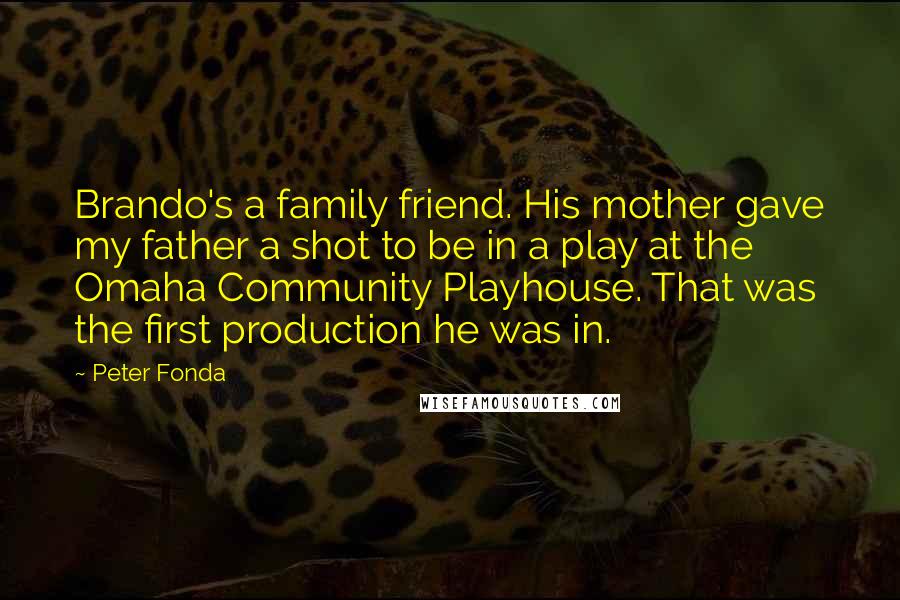 Peter Fonda Quotes: Brando's a family friend. His mother gave my father a shot to be in a play at the Omaha Community Playhouse. That was the first production he was in.