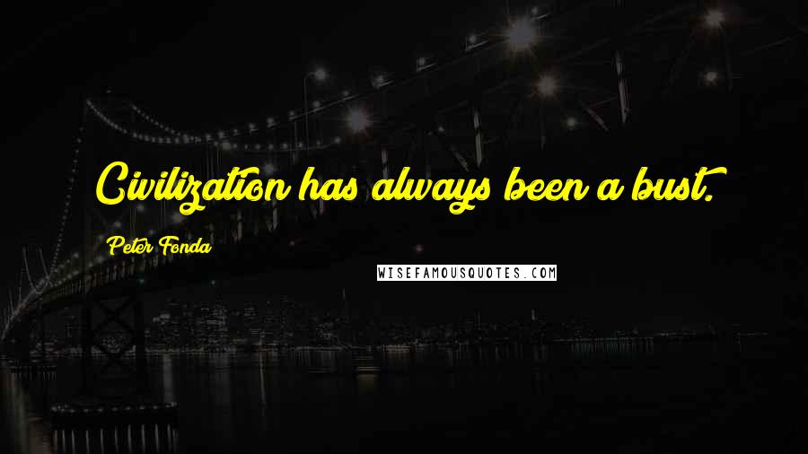 Peter Fonda Quotes: Civilization has always been a bust.