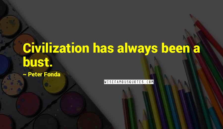 Peter Fonda Quotes: Civilization has always been a bust.