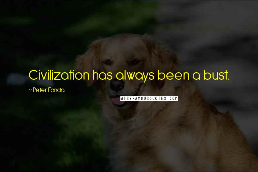 Peter Fonda Quotes: Civilization has always been a bust.